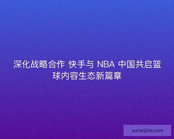 深化战略合作 快手与 NBA 中国共启篮球内容生态新篇章