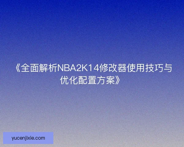 《全面解析NBA2K14修改器使用技巧与优化配置方案》