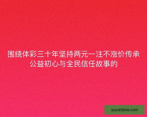 围绕体彩三十年坚持两元一注不涨价传承公益初心与全民信任故事的