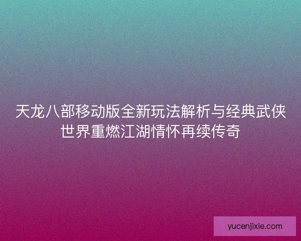 天龙八部移动版全新玩法解析与经典武侠世界重燃江湖情怀再续传奇