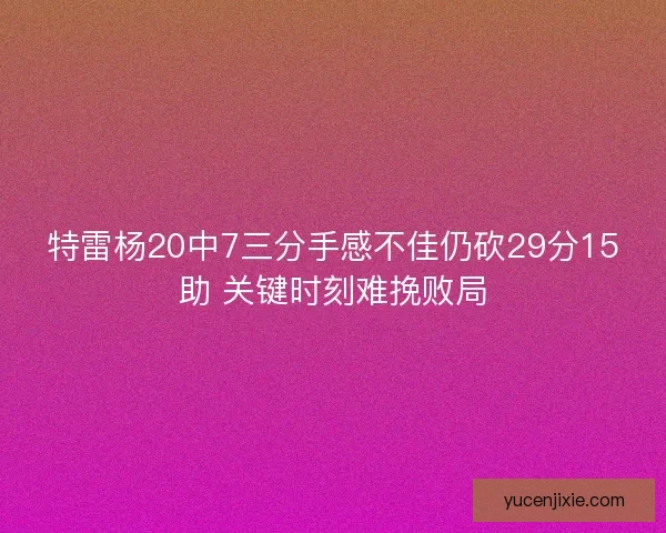特雷杨20中7三分手感不佳仍砍29分15助 关键时刻难挽败局