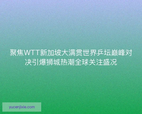 聚焦WTT新加坡大满贯世界乒坛巅峰对决引爆狮城热潮全球关注盛况 聚焦WTT新加坡大满贯世界乒坛巅峰对决引爆狮城热潮全球关注盛况