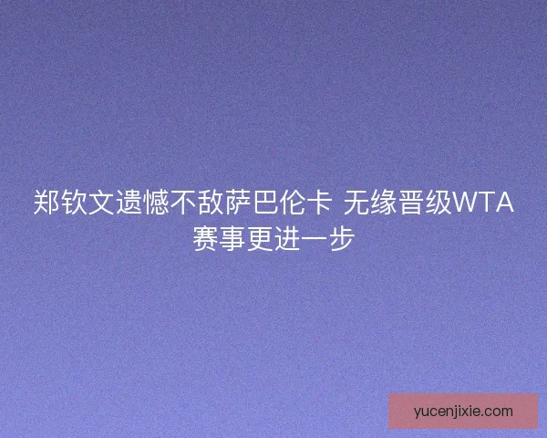 郑钦文遗憾不敌萨巴伦卡 无缘晋级WTA赛事更进一步
