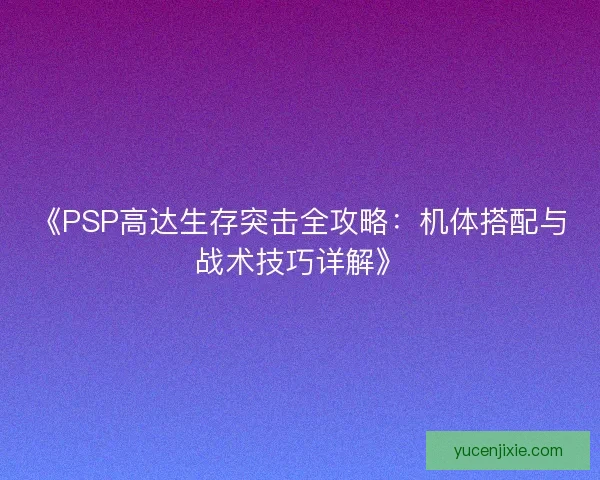 《PSP高达生存突击全攻略:机体搭配与战术技巧详解》 《PSP高达生存突击全攻略:机体搭配与战术技巧详解》