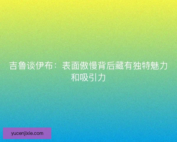 吉鲁谈伊布:表面傲慢背后藏有独特魅力和吸引力 吉鲁谈伊布:表面傲慢背后藏有独特魅力和吸引力