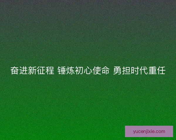 奋进新征程 锤炼初心使命 勇担时代重任 奋进新征程 锤炼初心使命 勇担时代重任