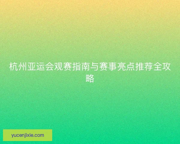 杭州亚运会观赛指南与赛事亮点推荐全攻略 杭州亚运会观赛指南与赛事亮点推荐全攻略
