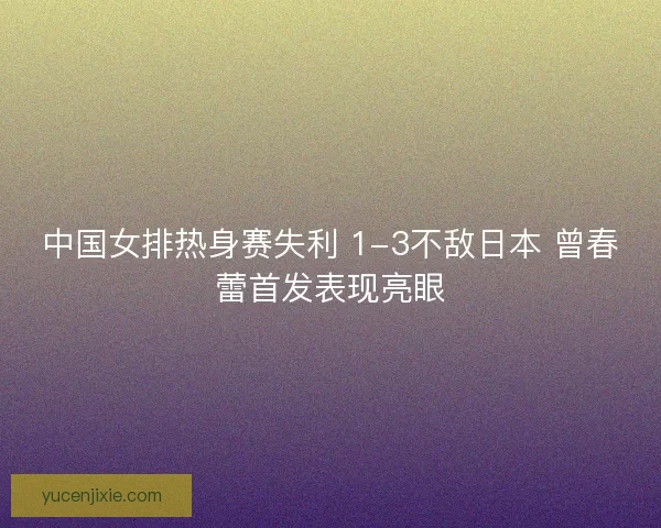 中国女排热身赛失利 1-3不敌日本 曾春蕾首发表现亮眼 中国女排热身赛失利 1-3不敌日本 曾春蕾首发表现亮眼
