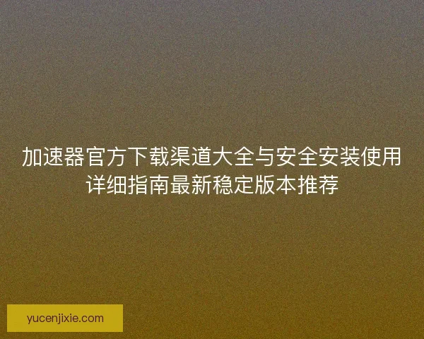 加速器官方下载渠道大全与安全安装使用详细指南最新稳定版本推荐 加速器官方下载渠道大全与安全安装使用详细指南最新稳定版本推荐