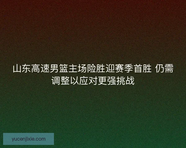 山东高速男篮主场险胜迎赛季首胜 仍需调整以应对更强挑战 山东高速男篮主场险胜迎赛季首胜 仍需调整以应对更强挑战