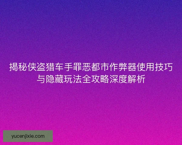揭秘侠盗猎车手罪恶都市作弊器使用技巧与隐藏玩法全攻略深度解析 揭秘侠盗猎车手罪恶都市作弊器使用技巧与隐藏玩法全攻略深度解析