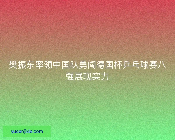 樊振东率领中国队勇闯德国杯乒乓球赛八强展现实力 樊振东率领中国队勇闯德国杯乒乓球赛八强展现实力