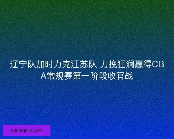 辽宁队加时力克江苏队 力挽狂澜赢得CBA常规赛第一阶段收官战
