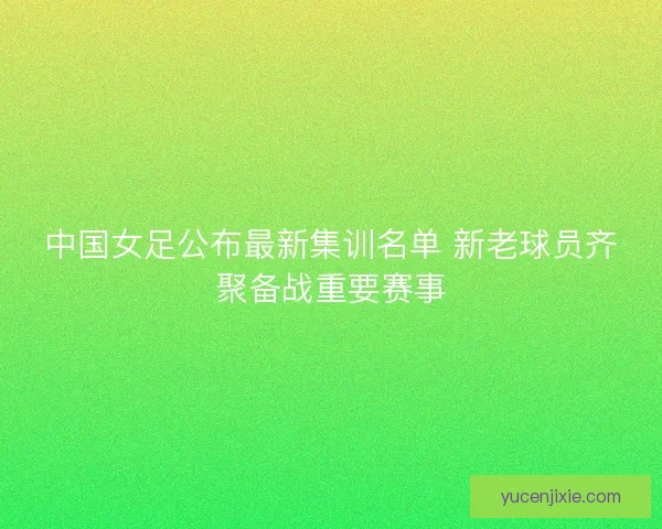中国女足公布最新集训名单 新老球员齐聚备战重要赛事 中国女足公布最新集训名单 新老球员齐聚备战重要赛事