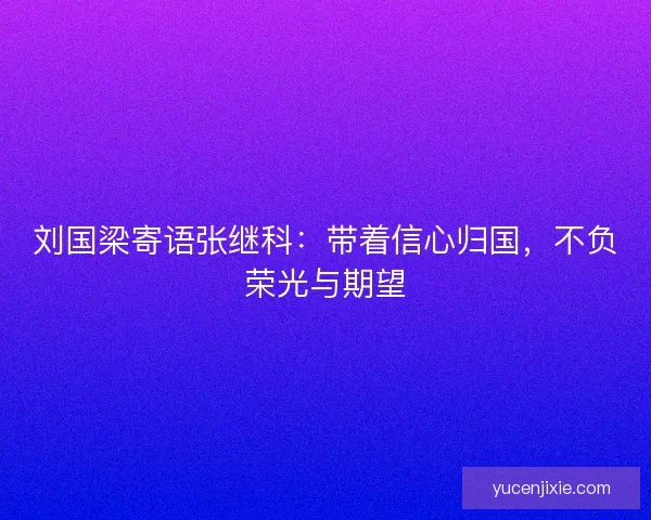 刘国梁寄语张继科：带着信心归国，不负荣光与期望