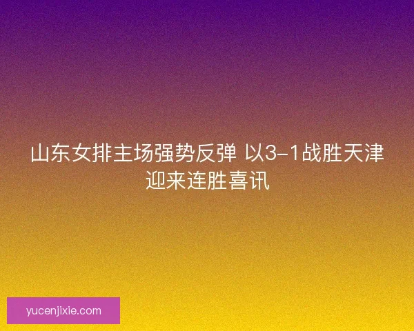 山东女排主场强势反弹 以3-1战胜天津迎来连胜喜讯