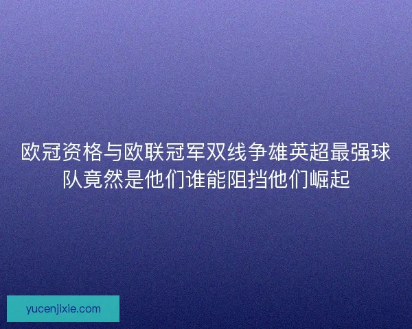 欧冠资格与欧联冠军双线争雄英超最强球队竟然是他们谁能阻挡他们崛起