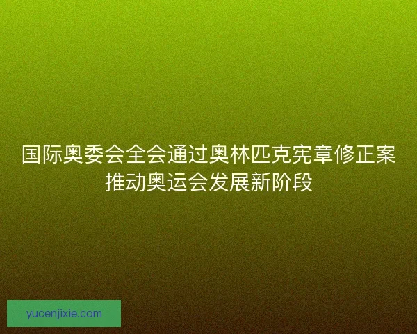 国际奥委会全会通过奥林匹克宪章修正案推动奥运会发展新阶段 国际奥委会全会通过奥林匹克宪章修正案推动奥运会发展新阶段