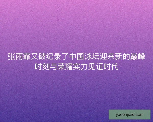 张雨霏又破纪录了中国泳坛迎来新的巅峰时刻与荣耀实力见证时代 张雨霏又破纪录了中国泳坛迎来新的巅峰时刻与荣耀实力见证时代