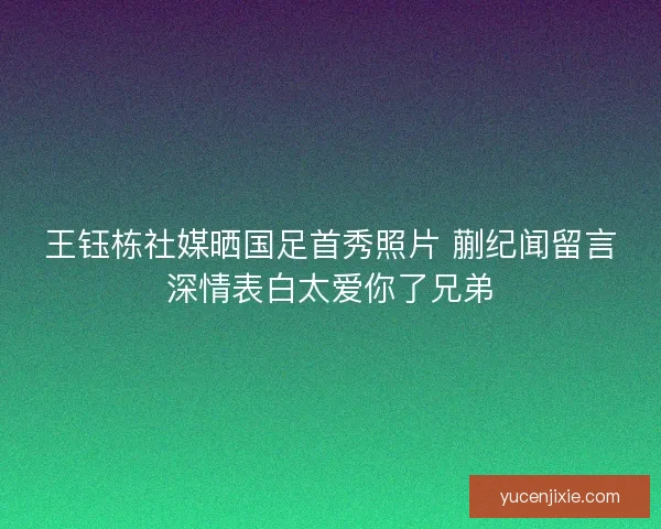 王钰栋社媒晒国足首秀照片 蒯纪闻留言深情表白太爱你了兄弟