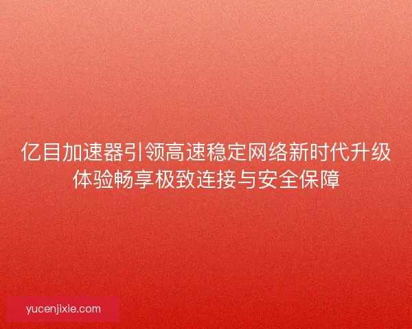 亿目加速器引领高速稳定网络新时代升级体验畅享极致连接与安全保障 亿目加速器引领高速稳定网络新时代升级体验畅享极致连接与安全保障