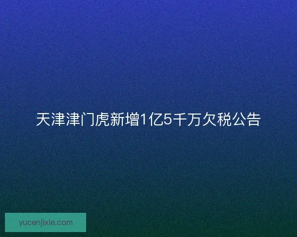 天津津门虎新增1亿5千万欠税公告 天津津门虎新增1亿5千万欠税公告