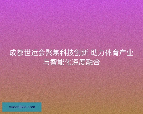 成都世运会聚焦科技创新 助力体育产业与智能化深度融合 成都世运会聚焦科技创新 助力体育产业与智能化深度融合