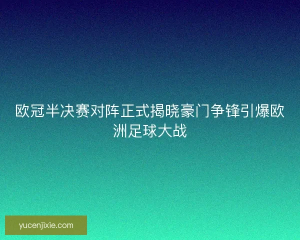 欧冠半决赛对阵正式揭晓豪门争锋引爆欧洲足球大战 欧冠半决赛对阵正式揭晓豪门争锋引爆欧洲足球大战