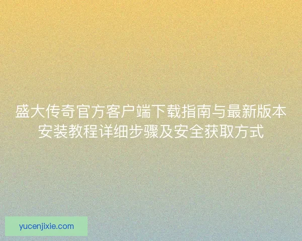 盛大传奇官方客户端下载指南与最新版本安装教程详细步骤及安全获取方式 盛大传奇官方客户端下载指南与最新版本安装教程详细步骤及安全获取方式