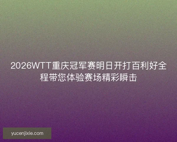 2026WTT重庆冠军赛明日开打百利好全程带您体验赛场精彩瞬击
