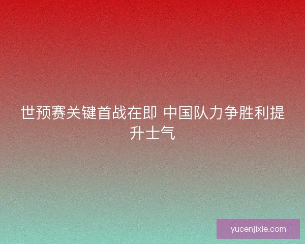 世预赛关键首战在即 中国队力争胜利提升士气 世预赛关键首战在即 中国队力争胜利提升士气