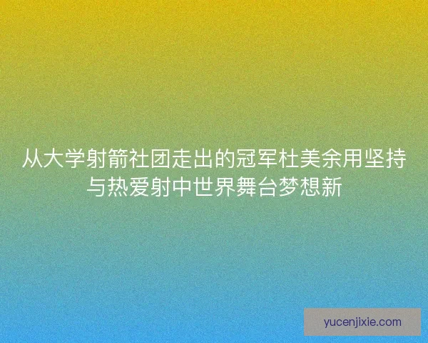 从大学射箭社团走出的冠军杜美余用坚持与热爱射中世界舞台梦想新 从大学射箭社团走出的冠军杜美余用坚持与热爱射中世界舞台梦想新