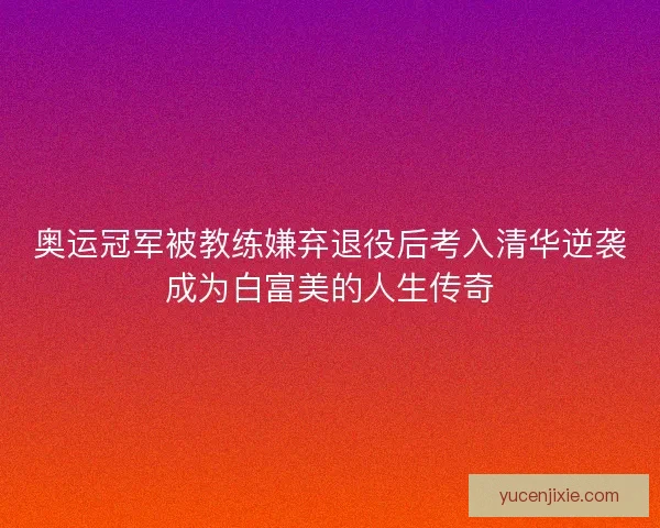 奥运冠军被教练嫌弃退役后考入清华逆袭成为白富美的人生传奇