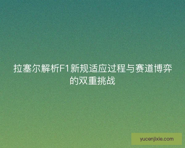 拉塞尔解析F1新规适应过程与赛道博弈的双重挑战