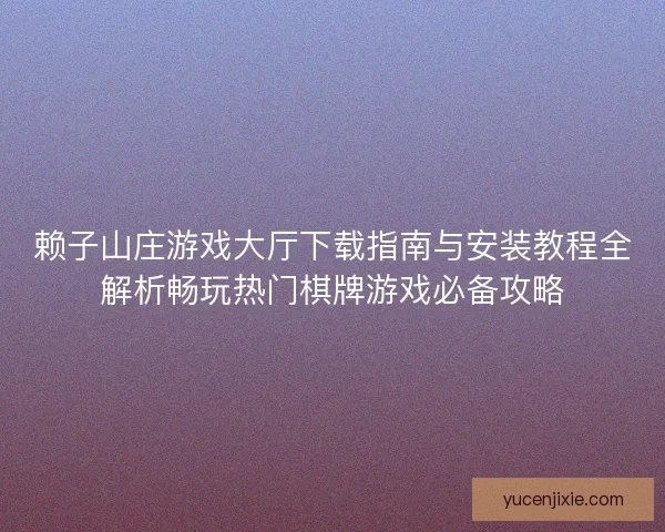 赖子山庄游戏大厅下载指南与安装教程全解析畅玩热门棋牌游戏必备攻略 赖子山庄游戏大厅下载指南与安装教程全解析畅玩热门棋牌游戏必备攻略