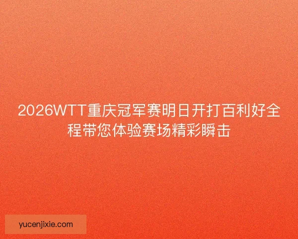 2026WTT重庆冠军赛明日开打百利好全程带您体验赛场精彩瞬击 2026WTT重庆冠军赛明日开打百利好全程带您体验赛场精彩瞬击