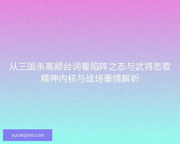 从三国杀高顺台词看陷阵之志与武将悲歌精神内核与战场豪情解析 从三国杀高顺台词看陷阵之志与武将悲歌精神内核与战场豪情解析