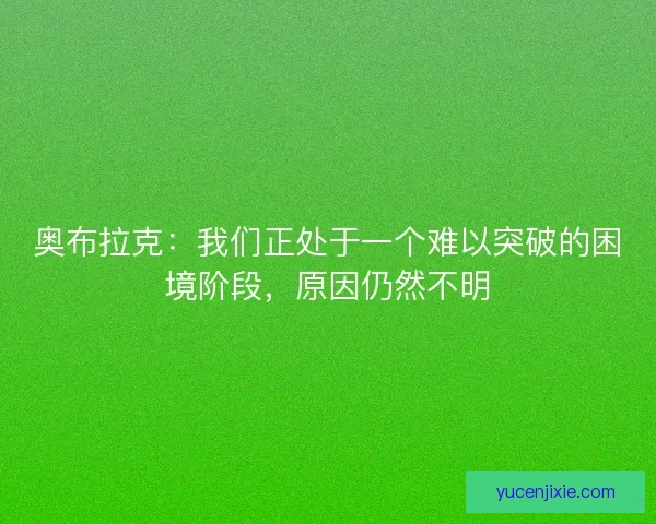 奥布拉克：我们正处于一个难以突破的困境阶段，原因仍然不明