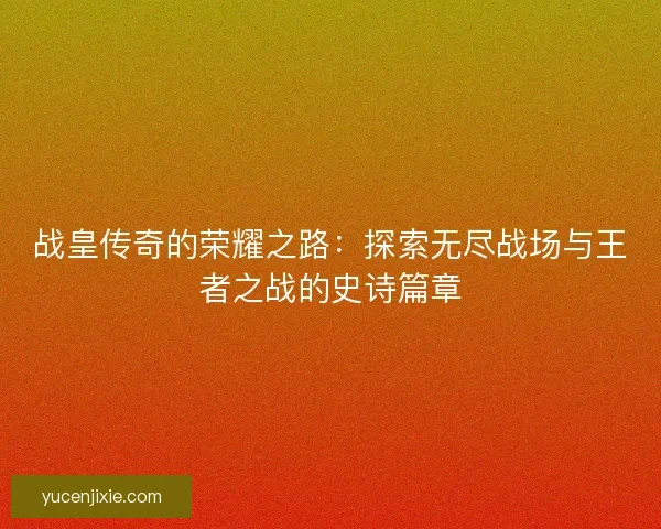 战皇传奇的荣耀之路：探索无尽战场与王者之战的史诗篇章