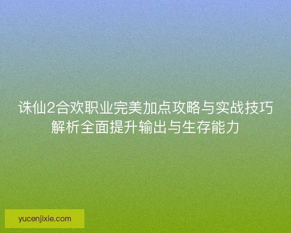 诛仙2合欢职业完美加点攻略与实战技巧解析全面提升输出与生存能力