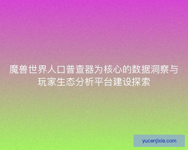 魔兽世界人口普查器为核心的数据洞察与玩家生态分析平台建设探索