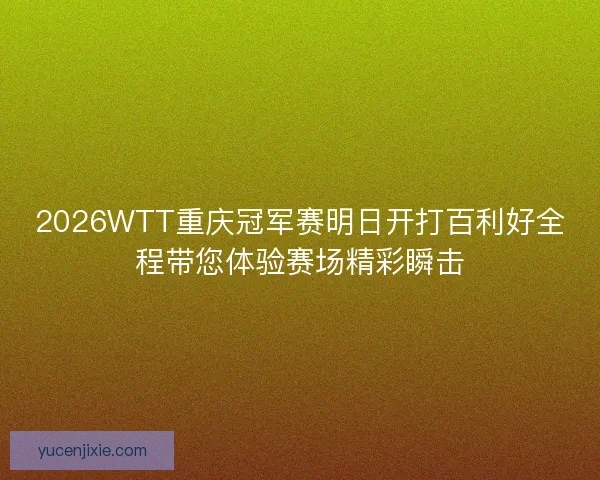 2026WTT重庆冠军赛明日开打百利好全程带您体验赛场精彩瞬击