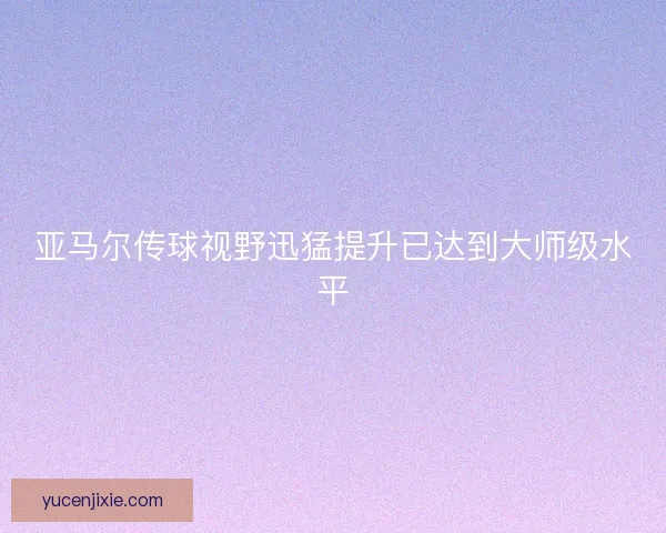 亚马尔传球视野迅猛提升已达到大师级水平
