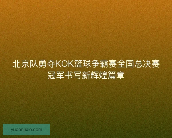北京队勇夺KOK篮球争霸赛全国总决赛冠军书写新辉煌篇章 北京队勇夺KOK篮球争霸赛全国总决赛冠军书写新辉煌篇章