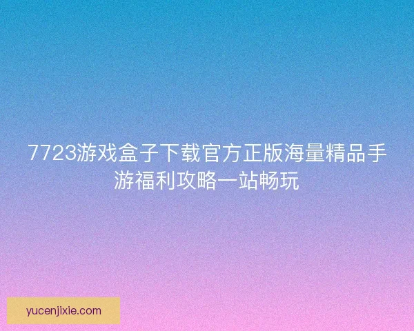 7723游戏盒子下载官方正版海量精品手游福利攻略一站畅玩