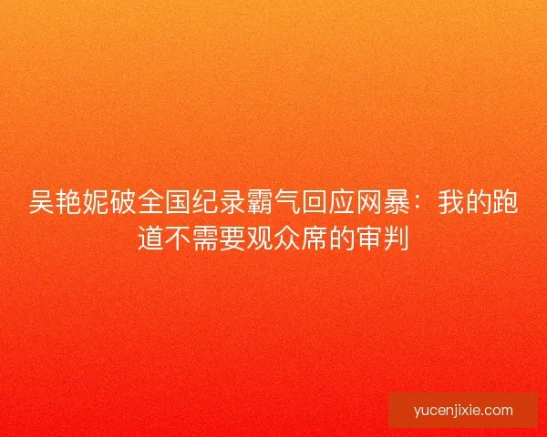 吴艳妮破全国纪录霸气回应网暴：我的跑道不需要观众席的审判
