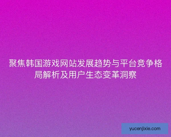 聚焦韩国游戏网站发展趋势与平台竞争格局解析及用户生态变革洞察 聚焦韩国游戏网站发展趋势与平台竞争格局解析及用户生态变革洞察