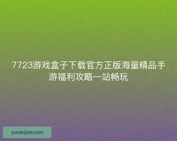 7723游戏盒子下载官方正版海量精品手游福利攻略一站畅玩 7723游戏盒子下载官方正版海量精品手游福利攻略一站畅玩