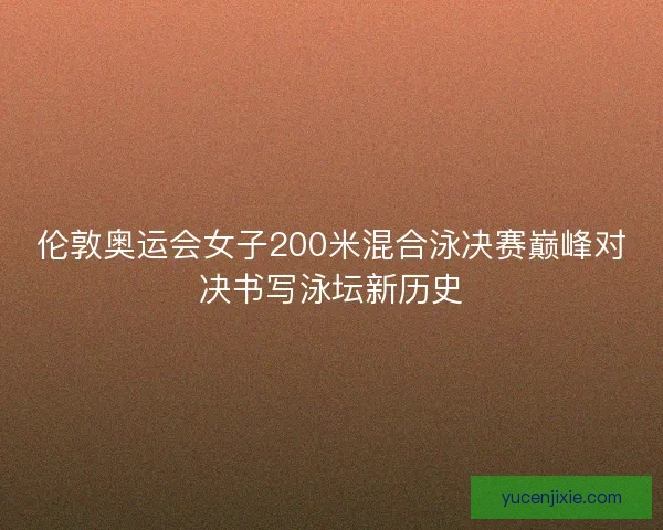 伦敦奥运会女子200米混合泳决赛巅峰对决书写泳坛新历史 伦敦奥运会女子200米混合泳决赛巅峰对决书写泳坛新历史